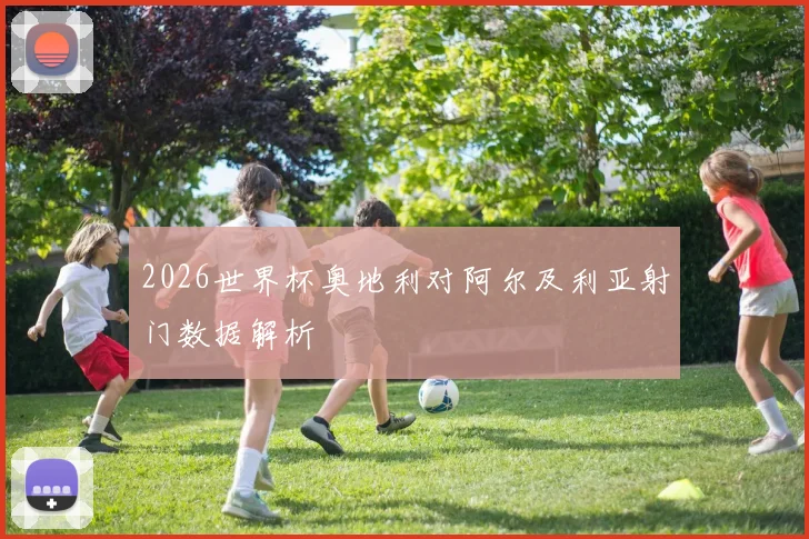 2026世界杯奥地利对阿尔及利亚射门数据解析