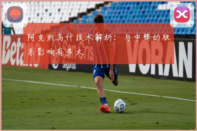 阿克利乌什技术解析：与中锋的联系影响有多大