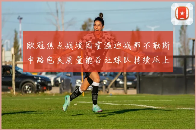 欧冠焦点战埃因霍温迎战那不勒斯中路包夹质量能否让球队持续压上