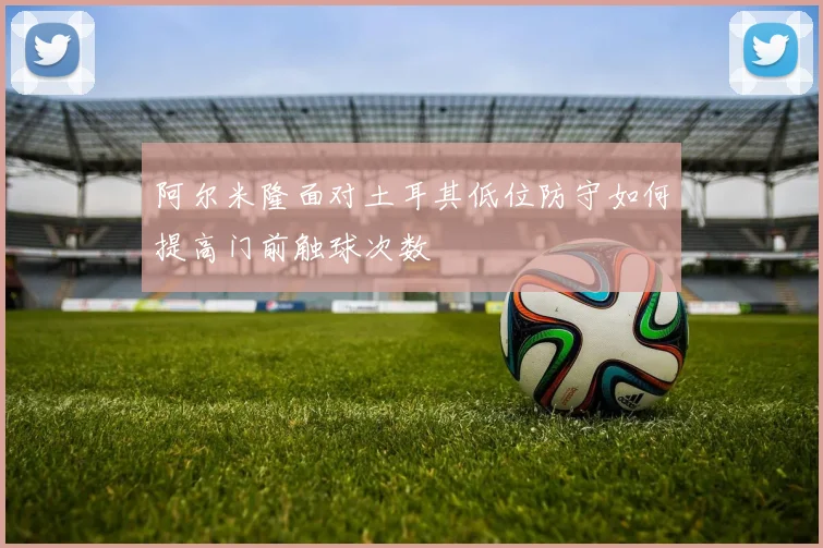 阿尔米隆面对土耳其低位防守如何提高门前触球次数