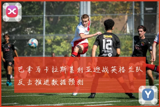 巴拿马卡拉斯基利亚迎战英格兰队反击推进数据预测
