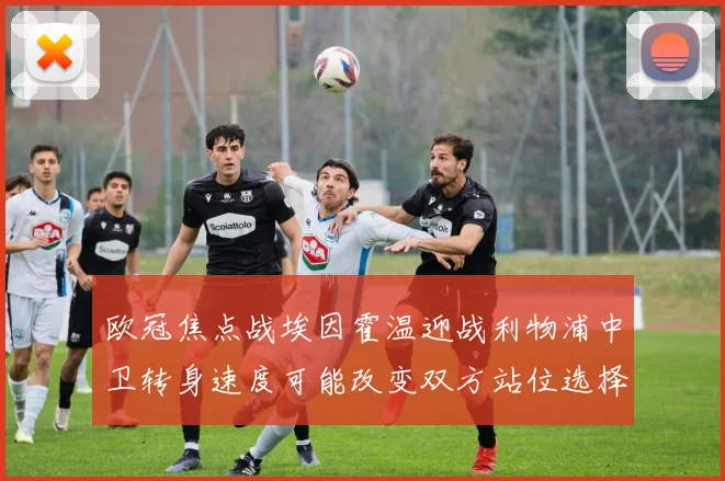 欧冠焦点战埃因霍温迎战利物浦中卫转身速度可能改变双方站位选择