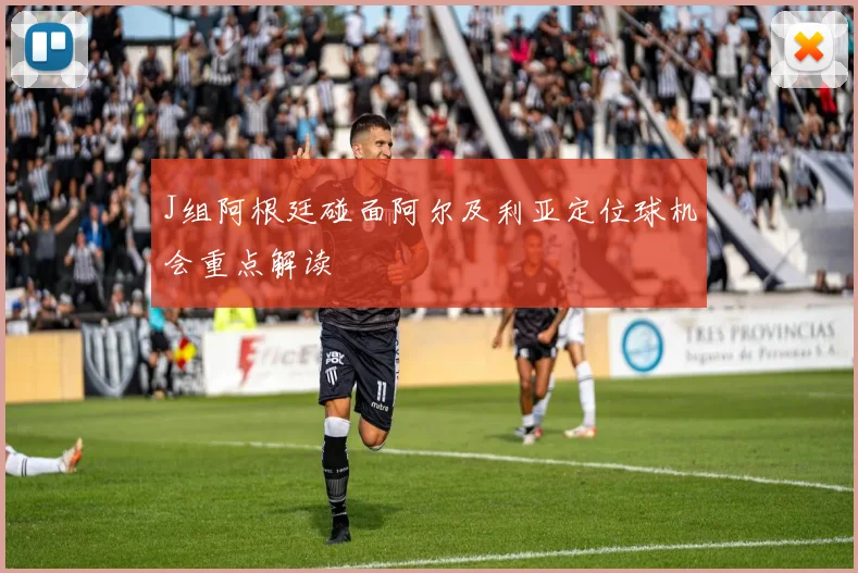 J组阿根廷碰面阿尔及利亚定位球机会重点解读