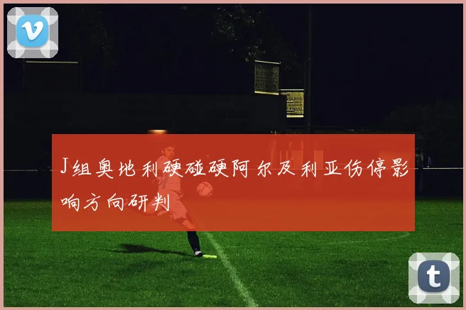 J组奥地利硬碰硬阿尔及利亚伤停影响方向研判