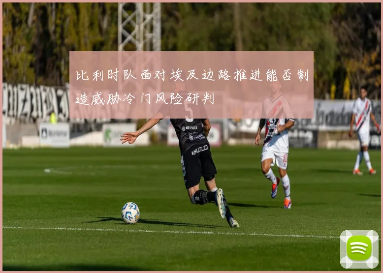 比利时队面对埃及边路推进能否制造威胁冷门风险研判