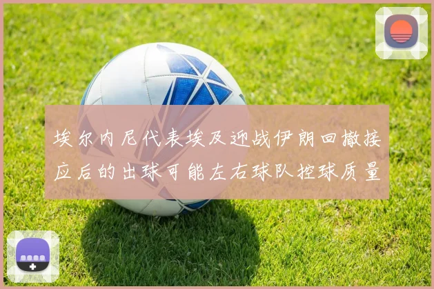 埃尔内尼代表埃及迎战伊朗回撤接应后的出球可能左右球队控球质量