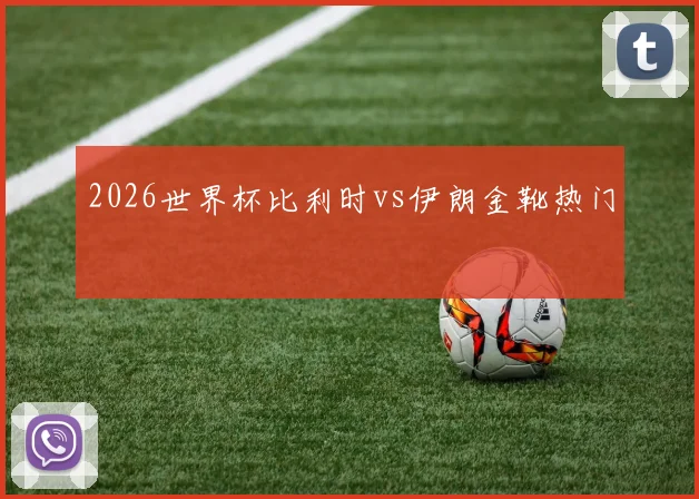 2026世界杯比利时vs伊朗金靴热门