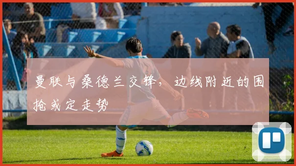 曼联与桑德兰交锋，边线附近的围抢或定走势