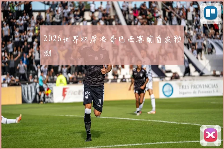2026世界杯摩洛哥巴西赛前首发预测