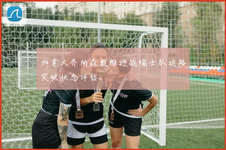 加拿大乔纳森戴维迎战瑞士队边路突破状态评估