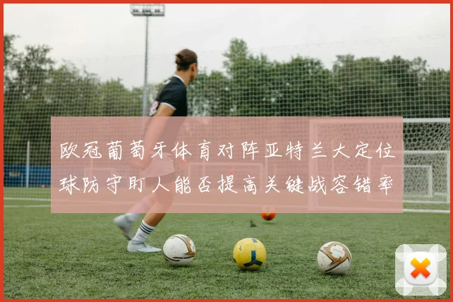 欧冠葡萄牙体育对阵亚特兰大定位球防守盯人能否提高关键战容错率