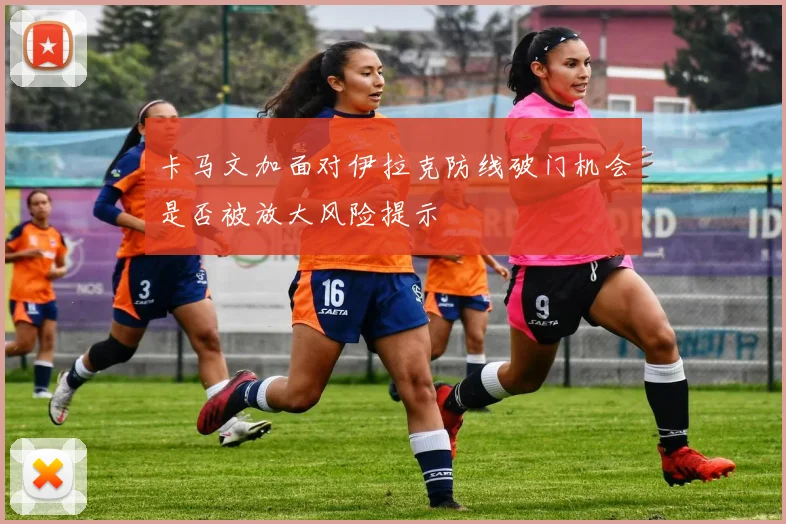 卡马文加面对伊拉克防线破门机会是否被放大风险提示