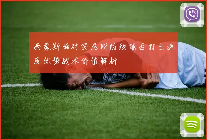 西蒙斯面对突尼斯防线能否打出速度优势战术价值解析