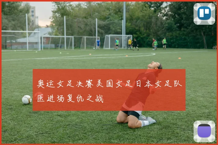 奥运女足决赛美国女足日本女足队医进场复仇之战