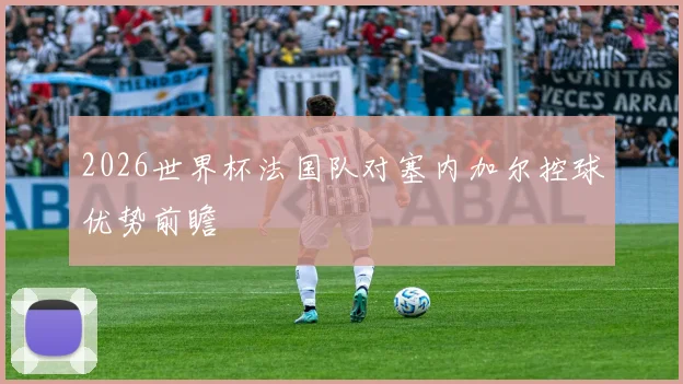 2026世界杯法国队对塞内加尔控球优势前瞻