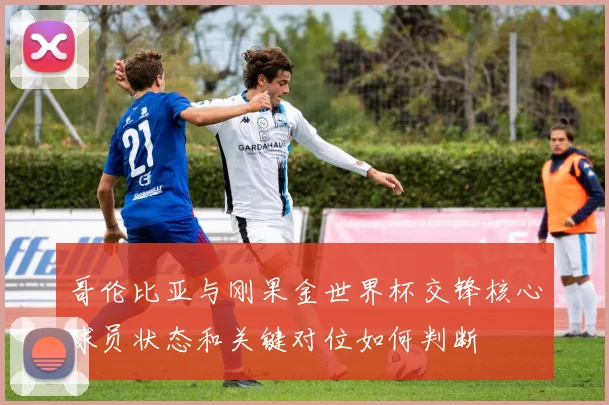 哥伦比亚与刚果金世界杯交锋核心球员状态和关键对位如何判断