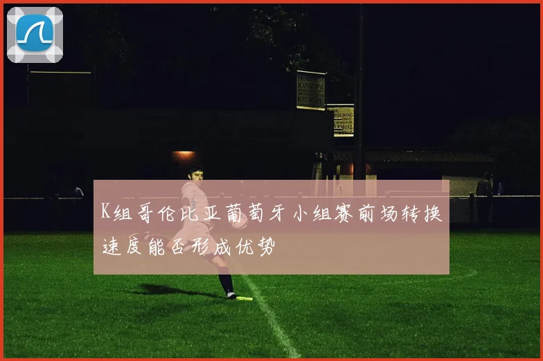K组哥伦比亚葡萄牙小组赛前场转换速度能否形成优势