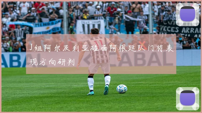J组阿尔及利亚碰面阿根廷队门将表现方向研判
