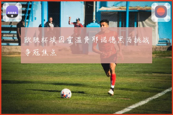 欧联杯埃因霍温费耶诺德黑马挑战争冠焦点