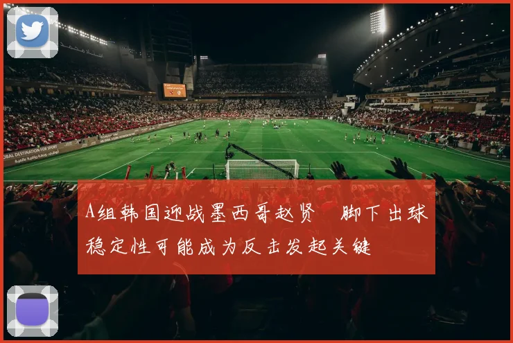 A组韩国迎战墨西哥赵贤祐脚下出球稳定性可能成为反击发起关键