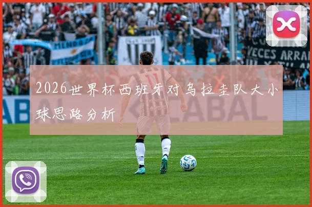 2026世界杯西班牙对乌拉圭队大小球思路分析