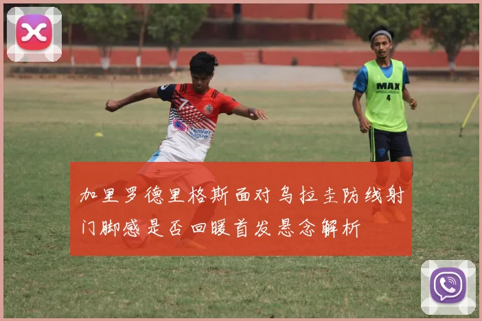 加里罗德里格斯面对乌拉圭防线射门脚感是否回暖首发悬念解析