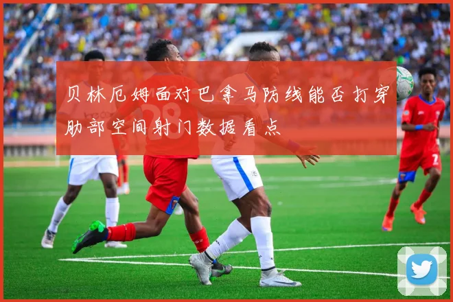 贝林厄姆面对巴拿马防线能否打穿肋部空间射门数据看点