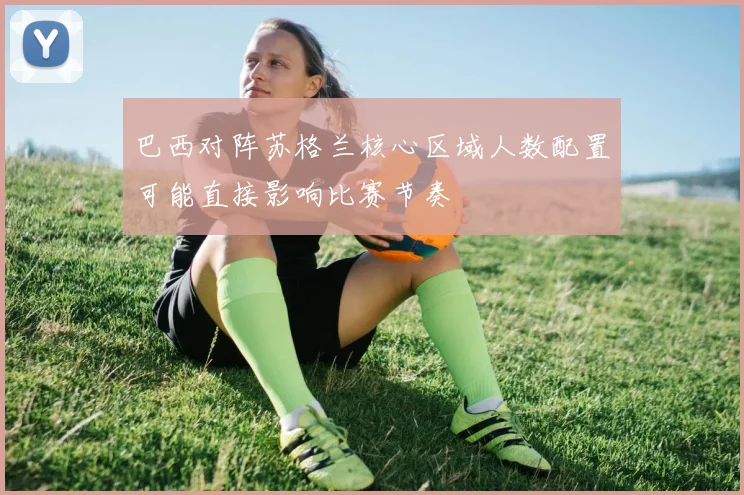 巴西对阵苏格兰核心区域人数配置可能直接影响比赛节奏