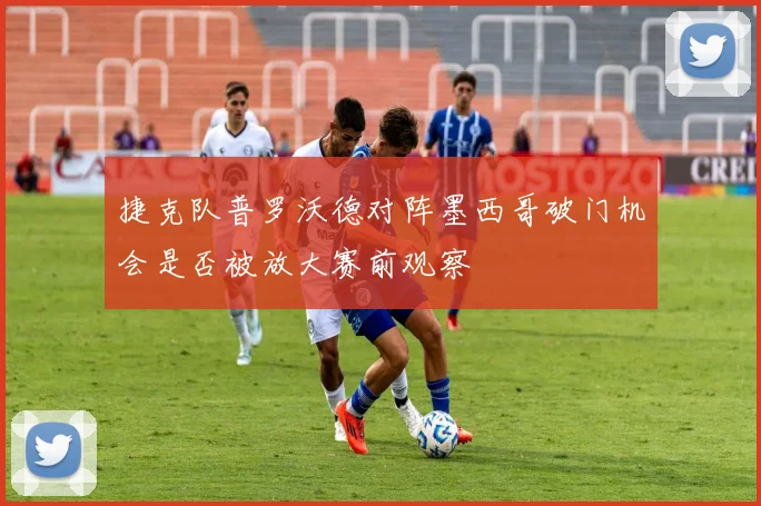 捷克队普罗沃德对阵墨西哥破门机会是否被放大赛前观察