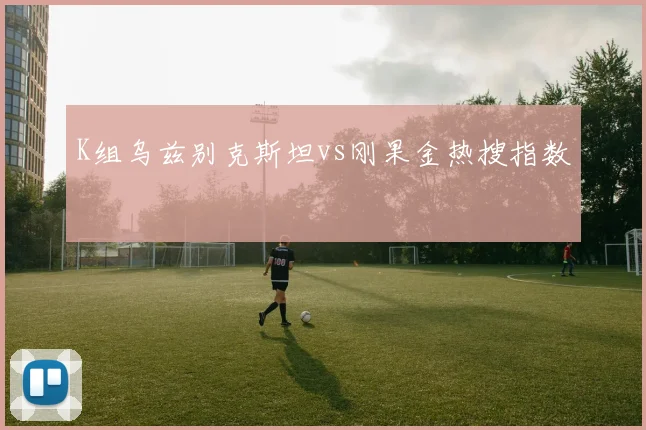 K组乌兹别克斯坦vs刚果金热搜指数