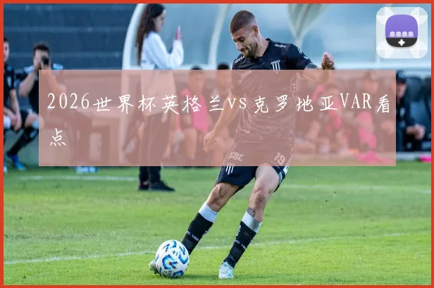 2026世界杯英格兰vs克罗地亚VAR看点