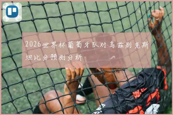2026世界杯葡萄牙队对乌兹别克斯坦比分预测分析