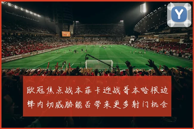 欧冠焦点战本菲卡迎战哥本哈根边锋内切威胁能否带来更多射门机会