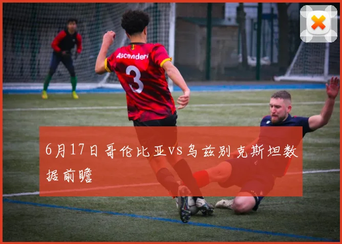 6月17日哥伦比亚vs乌兹别克斯坦数据前瞻