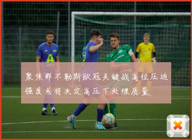 聚焦那不勒斯欧冠关键战高位压迫强度或将决定高压下处理质量
