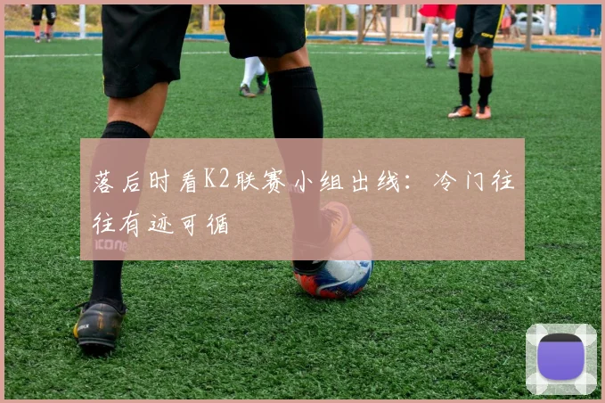 落后时看K2联赛小组出线：冷门往往有迹可循