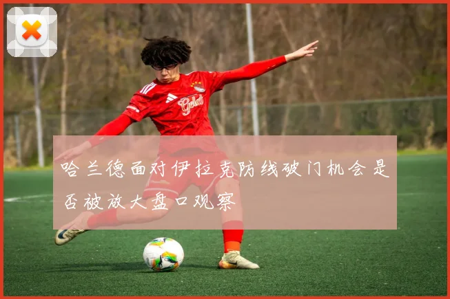 哈兰德面对伊拉克防线破门机会是否被放大盘口观察