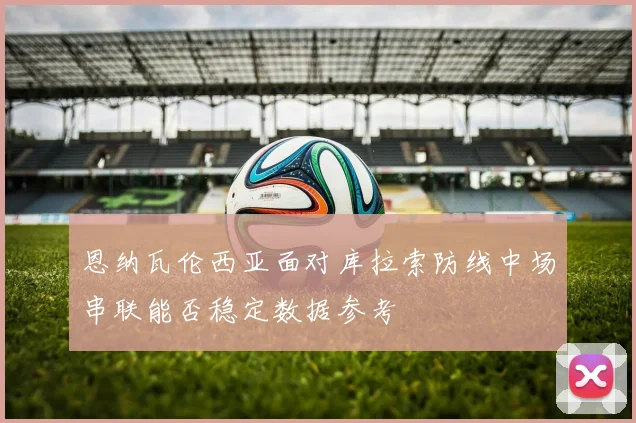 恩纳瓦伦西亚面对库拉索防线中场串联能否稳定数据参考