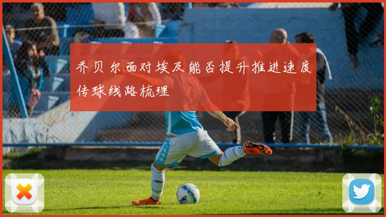 乔贝尔面对埃及能否提升推进速度传球线路梳理
