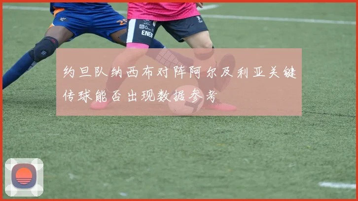 约旦队纳西布对阵阿尔及利亚关键传球能否出现数据参考