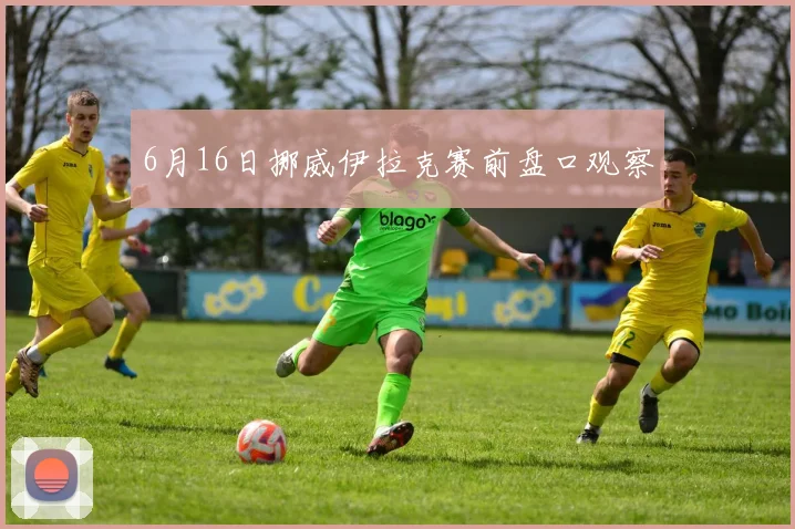 6月16日挪威伊拉克赛前盘口观察