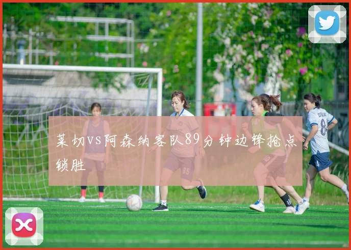 莱切vs阿森纳客队89分钟边锋抢点锁胜