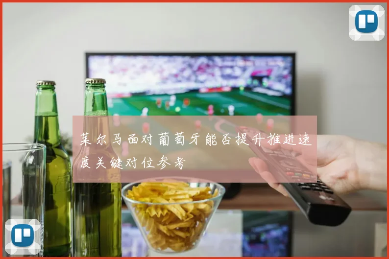 莱尔马面对葡萄牙能否提升推进速度关键对位参考