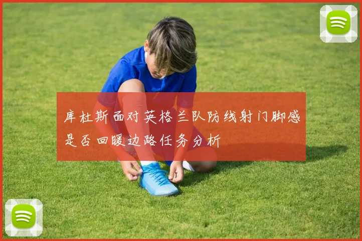 库杜斯面对英格兰队防线射门脚感是否回暖边路任务分析