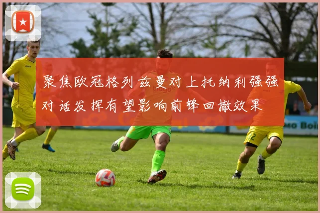 聚焦欧冠格列兹曼对上托纳利强强对话发挥有望影响前锋回撤效果