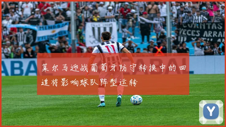 莱尔马迎战葡萄牙防守转换中的回追将影响球队阵型运转