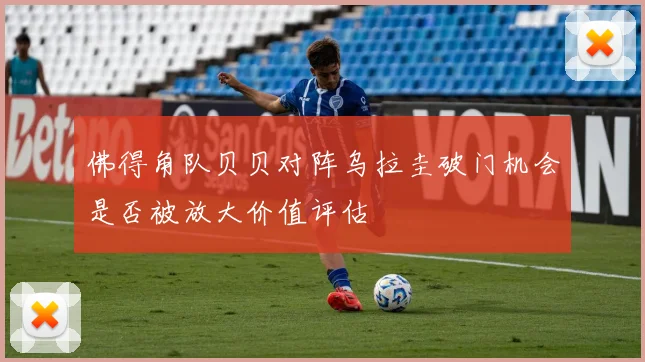 佛得角队贝贝对阵乌拉圭破门机会是否被放大价值评估