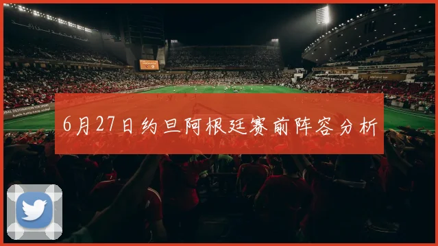 6月27日约旦阿根廷赛前阵容分析