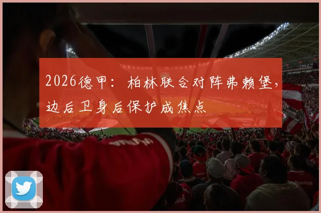 2026德甲：柏林联合对阵弗赖堡，边后卫身后保护成焦点