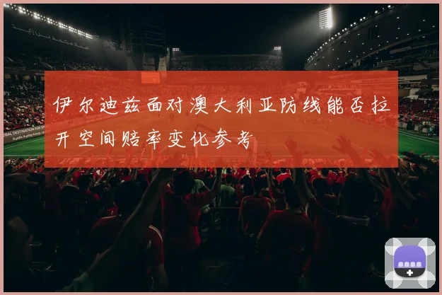 伊尔迪兹面对澳大利亚防线能否拉开空间赔率变化参考